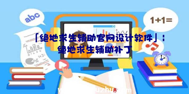 「绝地求生辅助官网设计软件」|绝地求生辅助补丁